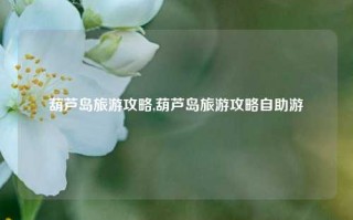 葫芦岛旅游攻略,葫芦岛旅游攻略自助游