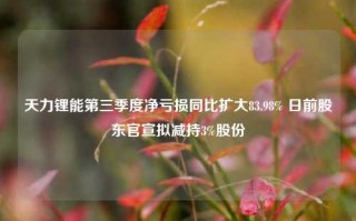 天力锂能第三季度净亏损同比扩大83.98% 日前股东官宣拟减持3%股份