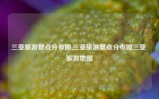 三亚旅游景点分布图,三亚旅游景点分布图三亚 旅游地图