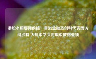 港股本周要闻前瞻：香港金融及创科代表团访问沙特 大批中字头将集中披露业绩