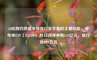 AI应用仍将是半导体行业发展的主要动能，半导体ETF（512480） 昨日获净申购1.95亿元，居行业ETF首位