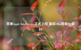 苹果Apple Intelligence正式上线 新款iMac搭载M4芯片