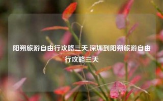 阳朔旅游自由行攻略三天,深圳到阳朔旅游自由行攻略三天