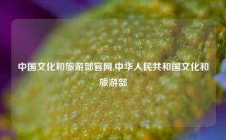 中国文化和旅游部官网,中华人民共和国文化和旅游部