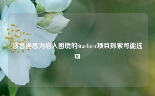 波音据悉为陷入困境的Starliner项目探索可能选项