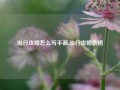 出行攻略怎么写手画,出行攻略表格