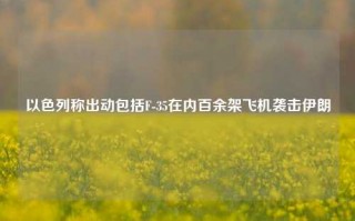 以色列称出动包括F-35在内百余架飞机袭击伊朗