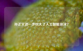 孙正义进一步吹大了人工智能泡沫？