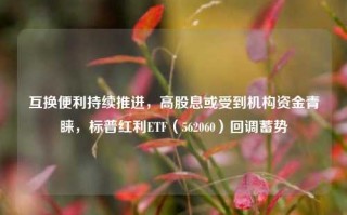 互换便利持续推进，高股息或受到机构资金青睐，标普红利ETF（562060）回调蓄势