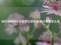 出行攻略用什么软件比较好用,出行攻略怎么写