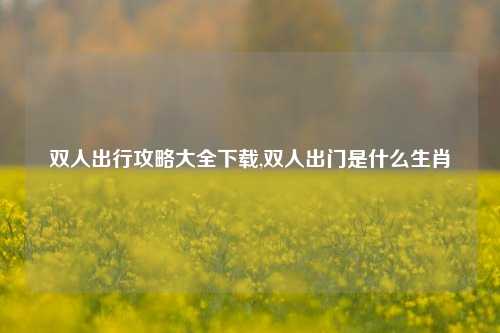 双人出行攻略大全下载,双人出门是什么生肖-第1张图片-出行攻略网