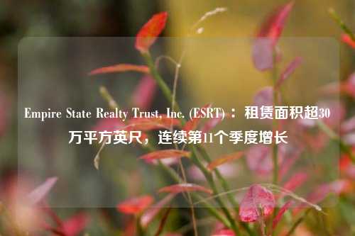 Empire State Realty Trust, Inc. (ESRT) ：租赁面积超30万平方英尺，连续第11个季度增长-第1张图片-出行攻略网