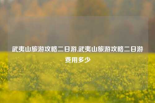 武夷山旅游攻略二日游,武夷山旅游攻略二日游费用多少-第1张图片-出行攻略网