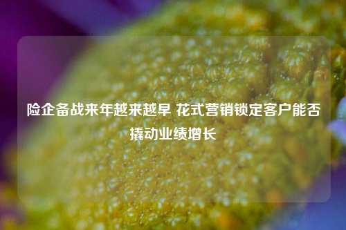 险企备战来年越来越早 花式营销锁定客户能否撬动业绩增长-第1张图片-出行攻略网