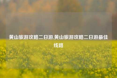 黄山旅游攻略二日游,黄山旅游攻略二日游最佳线路-第1张图片-出行攻略网