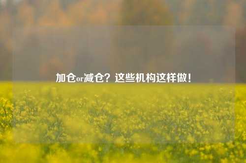 加仓or减仓？这些机构这样做！-第1张图片-出行攻略网