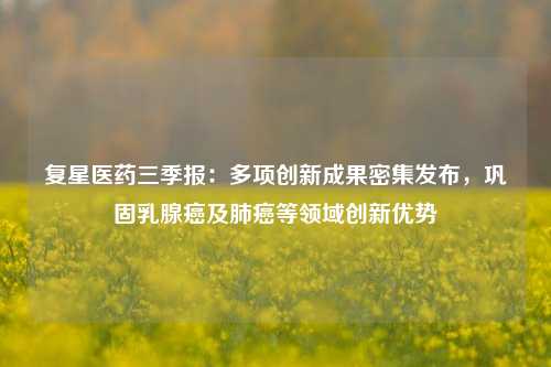 复星医药三季报：多项创新成果密集发布，巩固乳腺癌及肺癌等领域创新优势-第1张图片-出行攻略网