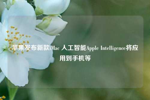 苹果发布新款iMac 人工智能Apple Intelligence将应用到手机等-第1张图片-出行攻略网