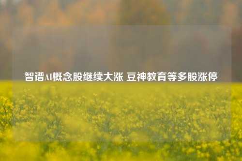 智谱AI概念股继续大涨 豆神教育等多股涨停-第1张图片-出行攻略网