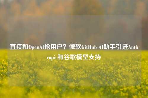 直接和OpenAI抢用户？微软GitHub AI助手引进Anthropic和谷歌模型支持-第1张图片-出行攻略网