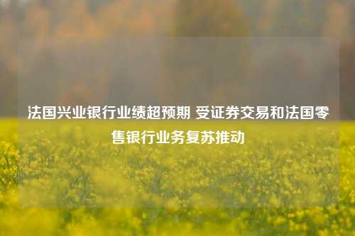 法国兴业银行业绩超预期 受证券交易和法国零售银行业务复苏推动-第1张图片-出行攻略网