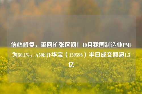 信心修复，重回扩张区间！10月我国制造业PMI为50.1%，A50ETF华宝（159596）半日成交额超1.3亿-第1张图片-出行攻略网