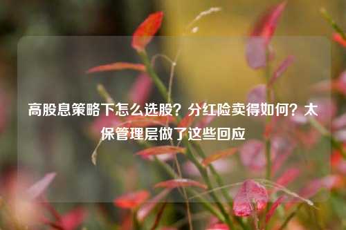 高股息策略下怎么选股？分红险卖得如何？太保管理层做了这些回应-第1张图片-出行攻略网