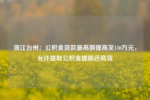 浙江台州：公积金贷款最高额提高至130万元，允许提取公积金提前还商贷-第1张图片-出行攻略网