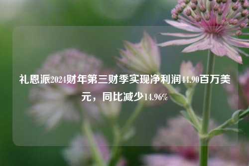 礼恩派2024财年第三财季实现净利润44.90百万美元，同比减少14.96%-第1张图片-出行攻略网