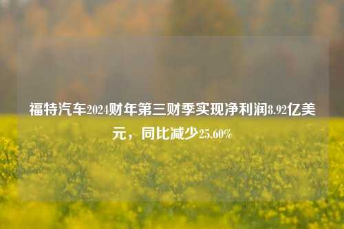 福特汽车2024财年第三财季实现净利润8.92亿美元，同比减少25.60%-第1张图片-出行攻略网