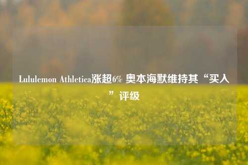 Lululemon Athletica涨超6% 奥本海默维持其“买入”评级-第1张图片-出行攻略网