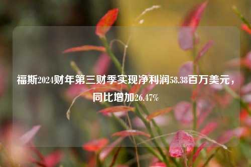 福斯2024财年第三财季实现净利润58.38百万美元，同比增加26.47%-第1张图片-出行攻略网