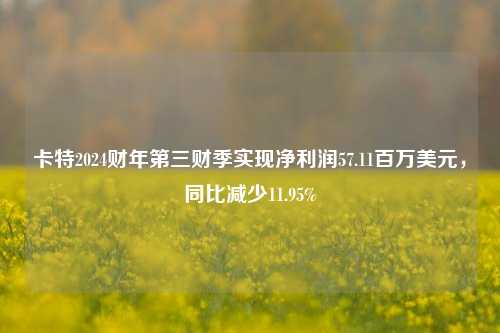 卡特2024财年第三财季实现净利润57.11百万美元，同比减少11.95%-第1张图片-出行攻略网