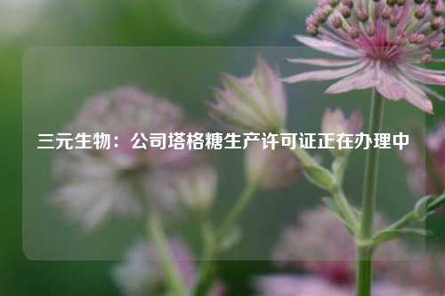 三元生物：公司塔格糖生产许可证正在办理中