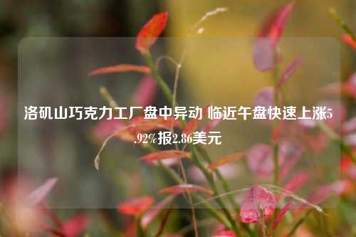 洛矶山巧克力工厂盘中异动 临近午盘快速上涨5.92%报2.86美元