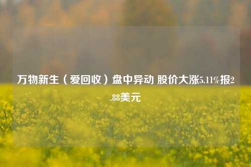 万物新生（爱回收）盘中异动 股价大涨5.11%报2.88美元