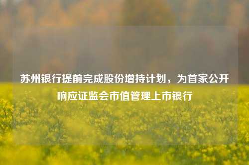 苏州银行提前完成股份增持计划，为首家公开响应证监会市值管理上市银行