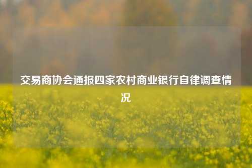 交易商协会通报四家农村商业银行自律调查情况