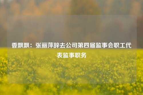 香飘飘：张丽萍辞去公司第四届监事会职工代表监事职务