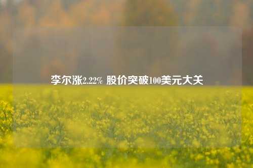 李尔涨2.22% 股价突破100美元大关