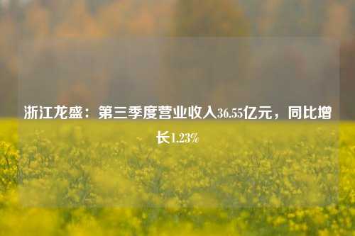 浙江龙盛：第三季度营业收入36.55亿元，同比增长1.23%