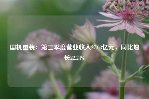 国机重装：第三季度营业收入27.03亿元，同比增长22.24%