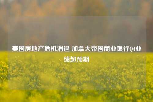 美国房地产危机消退 加拿大帝国商业银行Q4业绩超预期