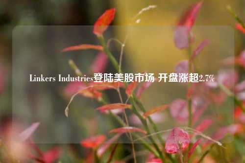 Linkers Industries登陆美股市场 开盘涨超2.7%