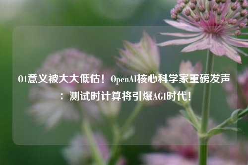 O1意义被大大低估！OpenAI核心科学家重磅发声：测试时计算将引爆AGI时代！