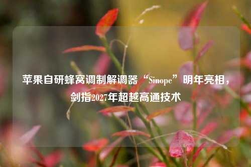 苹果自研蜂窝调制解调器“Sinope”明年亮相，剑指2027年超越高通技术