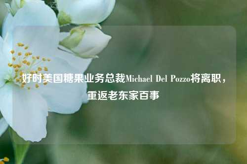 好时美国糖果业务总裁Michael Del Pozzo将离职，重返老东家百事