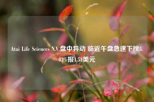 Atai Life Sciences N.V.盘中异动 临近午盘急速下挫5.03%报1.51美元